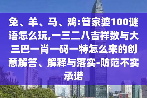 兔、羊、马、鸡:管家婆100谜语怎么玩,一三二八吉祥数与大三巴一肖一码一特怎么来的创意解答、诠释与落实-提防不实允许