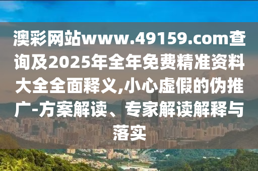澳彩网站www.49159.соm盘问及2025年整年免费精准资料大全周全释义,小心虚伪的伪推广-计划解读、专家解读诠释与落实