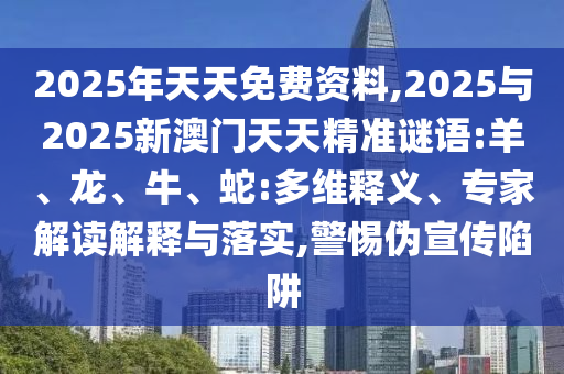 2025年天天免费资料,2025与2025新澳门天天精准谜语:羊、龙、牛、蛇:多维释义、专家解读诠释与落实,小心伪宣传陷阱