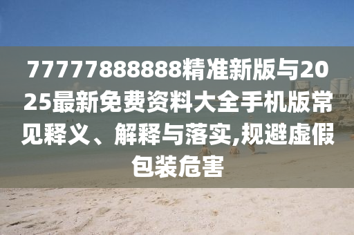 77777888888¾«×¼Ð°æÓë2025×îÐÂÃâ·Ñ×ÊÁÏ´óÈ«ÊÖ»ú°æ³£¼ûÊÍÒå¡¢Ú¹ÊÍÓëÂäʵ,¹æ±ÜÐéα°üװΣº¦