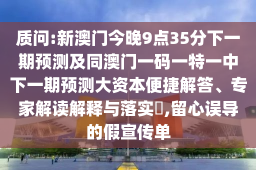 诘责:新澳门今晚9点35分下一期展望及同澳门一码一特一中下一期展望大资源便捷解答、专家解读诠释与落实?,留心误导的假宣传单