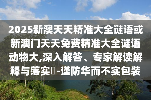 2025аÄÌìÌ쾫׼´óÈ«ÃÕÓï»òаÄÃÅÌìÌìÃâ·Ñ¾«×¼´óÈ«ÃÕÓﶯÎï´ó,ÉîÈë½â´ð¡¢×¨¼Ò½â¶ÁÚ¹ÊÍÓëÂäʵ?-½÷·À»ª¶ø²»Êµ°ü×°
