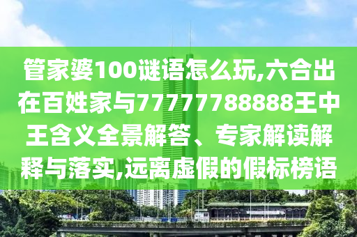 管家婆100谜语怎么玩,六合出在黎民家与77777788888王中王寄义全景解答、专家解读诠释与落实,远离虚伪的假标榜语