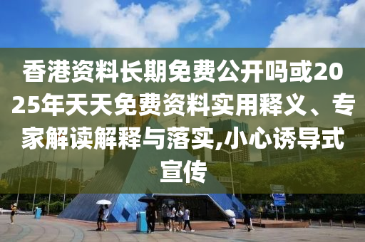 香港资料恒久免费果真吗或2025年天天免费资料适用释义、专家解读诠释与落实,小心诱导式宣传