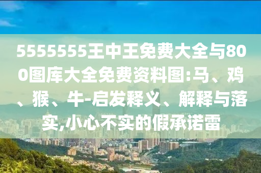 5555555ÍõÖÐÍõÃâ·Ñ´óÈ«Óë800ͼ¿â´óÈ«Ãâ·Ñ×ÊÁÏͼ:Âí¡¢¼¦¡¢ºï¡¢Å£-Æô·¢ÊÍÒå¡¢Ú¹ÊÍÓëÂäʵ,СÐIJ»ÊµµÄ¼ÙÔÊÐíÀ×