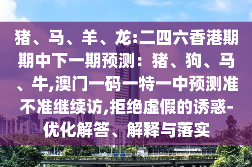 Öí¡¢Âí¡¢Ñò¡¢Áú:¶þËÄÁùÏã¸ÛÆÚÆÚÖÐÏÂÒ»ÆÚÕ¹Íû£ºÖí¡¢¹·¡¢Âí¡¢Å£,°ÄÃÅÒ»ÂëÒ»ÌØÒ»ÖÐÕ¹Íû×¼½û¾ø¼ÌÐø·Ã,¾Ü¾øÐéαµÄÓÕ»ó-ÓÅ»¯½â´ð¡¢Ú¹ÊÍÓëÂäʵ