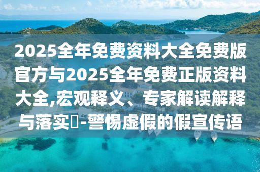 2025ÕûÄêÃâ·Ñ×ÊÁÏ´óÈ«Ãâ·Ñ°æ¹Ù·½Óë2025ÕûÄêÃâ·ÑÕý°æ×ÊÁÏ´óÈ«,ºê¹ÛÊÍÒ塢ר¼Ò½â¶ÁÚ¹ÊÍÓëÂäʵ?-СÐÄÐéαµÄ¼ÙÐû´«Óï