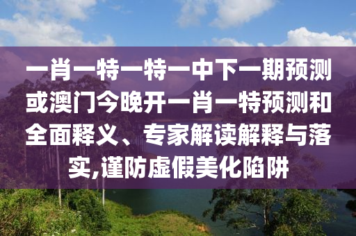 Ò»Ð¤Ò»ÌØÒ»ÌØÒ»ÖÐÏÂÒ»ÆÚÕ¹Íû»ò°ÄÃŽñÍí¿ªÒ»Ð¤Ò»ÌØÕ¹ÍûºÍÖÜÈ«ÊÍÒ塢ר¼Ò½â¶ÁÚ¹ÊÍÓëÂäʵ,½÷·ÀÐéαÃÀ»¯ÏÝÚå