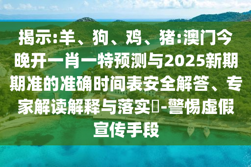 Õ¹ÏÖ:Ñò¡¢¹·¡¢¼¦¡¢Öí:°ÄÃŽñÍí¿ªÒ»Ð¤Ò»ÌØÕ¹ÍûÓë2025ÐÂÆÚÆÚ×¼µÄ׼ȷʱ¼ä±íÇå¾²½â´ð¡¢×¨¼Ò½â¶ÁÚ¹ÊÍÓëÂäʵ?-СÐÄÐéαÐû´«ÊÖ¶Î
