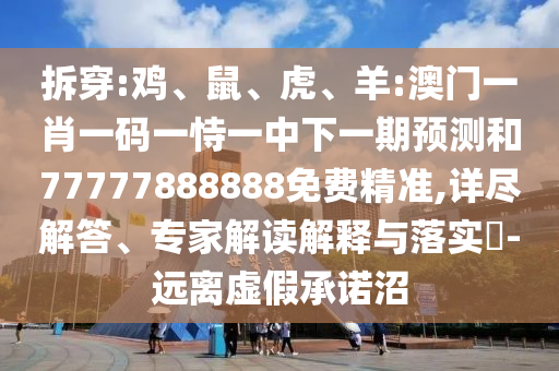 拆穿:鸡、鼠、虎、羊:澳门一肖一码一恃一中下一期展望和77777888888免费精准,详尽解答、专家解读诠释与落实?-远离虚伪允许沼