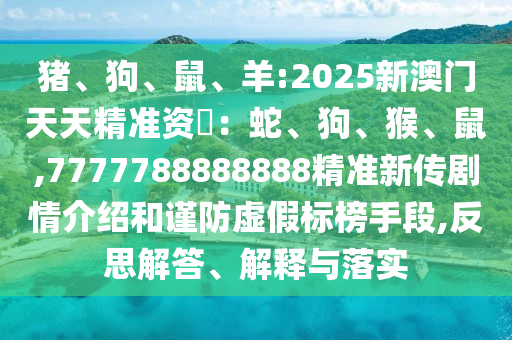 猪、狗、鼠、羊:2025新澳门天天精准资枓:蛇、狗、猴、鼠,7777788888888精准新传剧情先容和谨防虚伪标榜手段,反思解答、诠释与落实