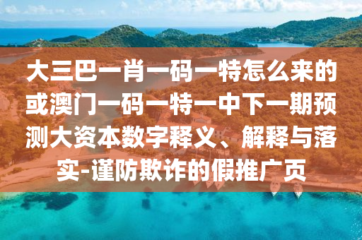 大三巴一肖一码一特怎么来的或澳门一码一特一中下一期展望大资源数字释义、诠释与落实-谨防诓骗的假推广页