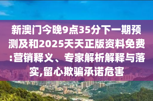 аÄÃŽñÍí9µã35·ÖÏÂÒ»ÆÚÕ¹Íû¼°ºÍ2025ÌìÌìÕý°æ×ÊÁÏÃâ·Ñ:ÓªÏúÊÍÒ塢ר¼ÒÆÊÎöÚ¹ÊÍÓëÂäʵ,ÁôÐÄÓÕÆÔÊÐíΣº¦