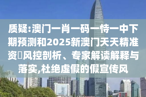 质疑:澳门一肖一码一恃一中下期展望和2025新澳门天天精准资枓风控剖析、专家解读诠释与落实,杜绝虚伪的假宣传风