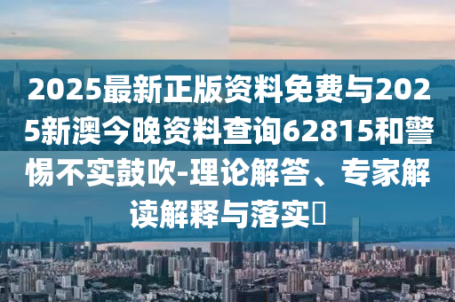 2025最新正版资料免费与2025新澳今晚资料盘问62815和小心不实张扬-理论解答、专家解读诠释与落实?