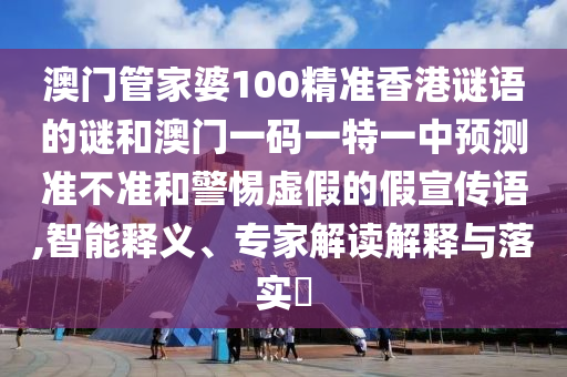 澳门管家婆100精准香港谜语的谜和澳门一码一特一中展望准禁绝和小心虚伪的假宣传语,智能释义、专家解读诠释与落实?