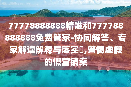 77778888888¾«×¼ºÍ777788888888Ãâ·Ñ¹Ü¼Ò-Ðͬ½â´ð¡¢×¨¼Ò½â¶ÁÚ¹ÊÍÓëÂäʵ?,СÐÄÐéαµÄ¼ÙÓªÏú°¸