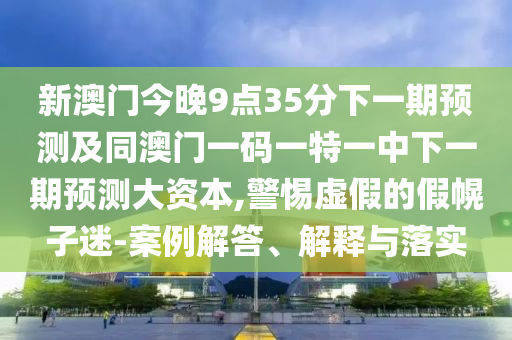 新澳门今晚9点35分下一期展望及同澳门一码一特一中下一期展望大资源,小心虚伪的假幌子迷-案例解答、诠释与落实