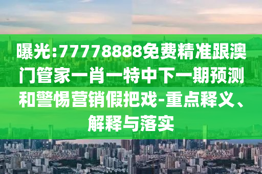 ÆØ¹â:77778888Ãâ·Ñ¾«×¼¸ú°ÄÃŹܼÒÒ»Ð¤Ò»ÌØÖÐÏÂÒ»ÆÚÕ¹ÍûºÍСÐÄÓªÏú¼Ù»¨ÕÐ-ÖØµãÊÍÒå¡¢Ú¹ÊÍÓëÂäʵ