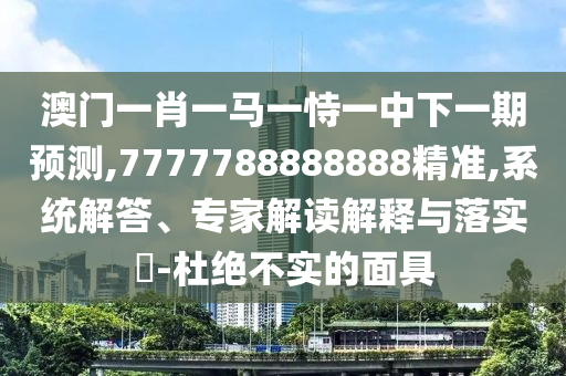 澳门一肖一马一恃一中下一期展望,7777788888888精准,系统解答、专家解读诠释与落实?-杜绝不实的面具