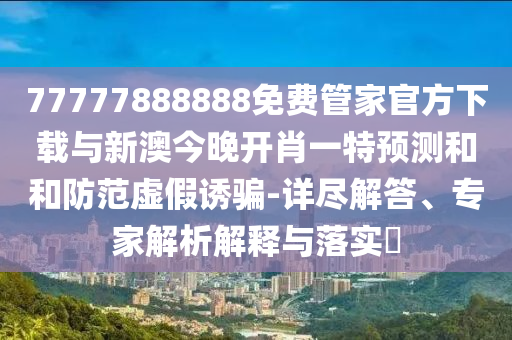 77777888888免费管家官方下载与新澳今晚开肖一特展望和和提防虚伪诱骗-详尽解答、专家剖析诠释与落实?