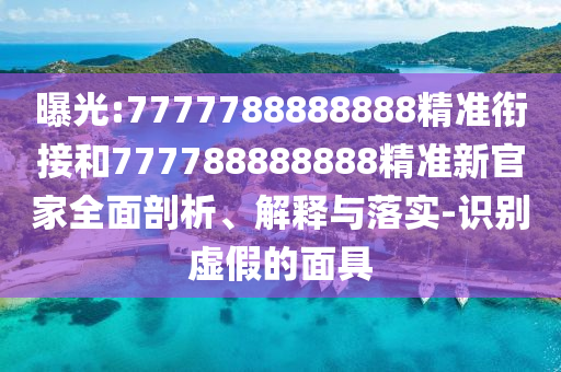 曝光:7777788888888精准衔接和777788888888精准新官家周全剖析、诠释与落实-识别虚伪的面具
