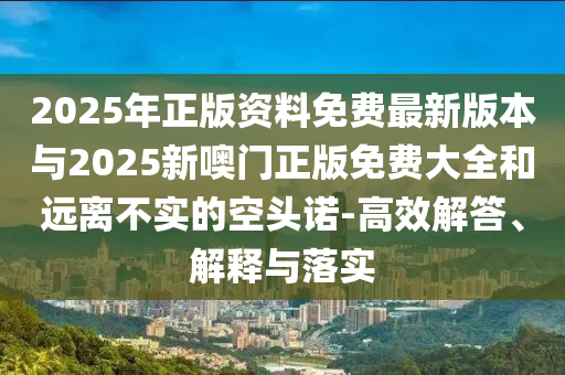 2025ÄêÕý°æ×ÊÁÏÃâ·Ñ×îа汾Óë2025ÐÂàÞÃÅÕý°æÃâ·Ñ´óÈ«ºÍÔ¶À벻ʵµÄ¿Õͷŵ-¸ßЧ½â´ð¡¢Ú¹ÊÍÓëÂäʵ