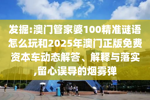 掘客:澳门管家婆100精准谜语怎么玩和2025年澳门正版免费资源车动态解答、诠释与落实,留心误导的烟雾弹