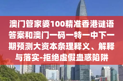 澳门管家婆100精准香港谜语谜底和澳门一码一特一中下一期展望大资源条理释义、诠释与落实-拒绝虚伪蛊惑陷阱