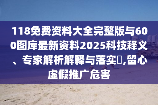 118Ãâ·Ñ×ÊÁÏ´óÈ«ÍêÕû°æÓë600ͼ¿â×îÐÂ×ÊÁÏ2025¿Æ¼¼ÊÍÒ塢ר¼ÒÆÊÎöÚ¹ÊÍÓëÂäʵ?,ÁôÐÄÐéÎ±ÍÆ¹ãΣº¦