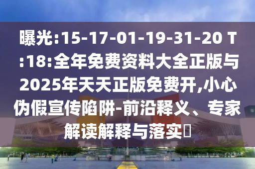 ÆØ¹â:15-17-01-19-31-20 T:18:ÕûÄêÃâ·Ñ×ÊÁÏ´óÈ«Õý°æÓë2025ÄêÌìÌìÕý°æÃâ·Ñ¿ª,СÐÄα¼ÙÐû´«ÏÝÚå-Ç°ÑØÊÍÒ塢ר¼Ò½â¶ÁÚ¹ÊÍÓëÂäʵ?