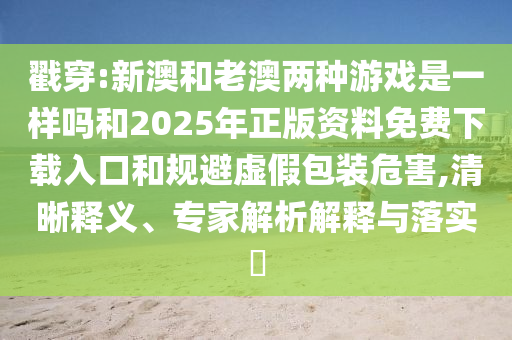 ½Ò´©:аĺÍÀϰÄÁ½ÖÖÓÎÏ·ÊÇÒ»ÑùÂðºÍ2025ÄêÕý°æ×ÊÁÏÃâ·ÑÏÂÔØÈë¿ÚºÍ¹æ±ÜÐéα°üװΣº¦,ÇåÎúÊÍÒ塢ר¼ÒÆÊÎöÚ¹ÊÍÓëÂäʵ?