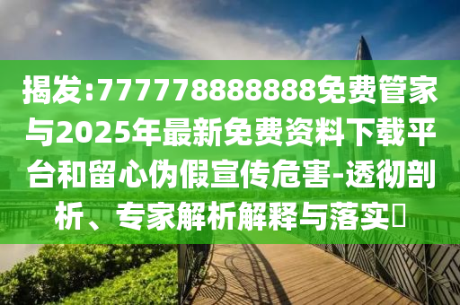 揭发:777778888888免费管家与2025年最新免费资料下载平台和留心伪假宣传危害-透彻剖析、专家剖析诠释与落实?