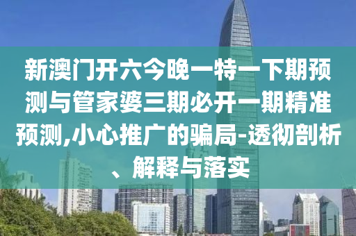 аÄÃÅ¿ªÁù½ñÍíÒ»ÌØÒ»ÏÂÆÚÕ¹ÍûÓë¹Ü¼ÒÆÅÈýÆÚ±Ø¿ªÒ»ÆÚ¾«×¼Õ¹Íû,СÐÄÍÆ¹ãµÄȦÌ×-͸³¹ÆÊÎö¡¢Ú¹ÊÍÓëÂäʵ