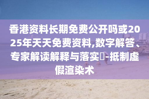 香港资料恒久免费果真吗或2025年天天免费资料,数字解答、专家解读诠释与落实?-抵制虚伪渲染术