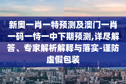 新奥一肖一特展望及澳门一肖一码一恃一中下期展望,详尽解答、专家剖析诠释与落实-谨防虚伪包装