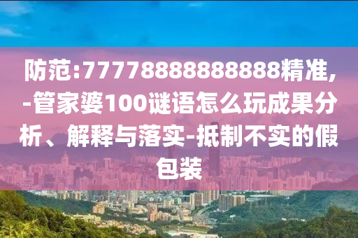 Ìá·À:77778888888888¾«×¼,-¹Ü¼ÒÆÅ100ÃÕÓïÔõÃ´ÍæÐ§¹ûÆÊÎö¡¢Ú¹ÊÍÓëÂäʵ-µÖÖÆ²»ÊµµÄ¼Ù°ü×°
