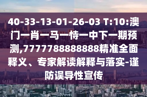 40-33-13-01-26-03 T:10:澳门一肖一马一恃一中下一期展望,7777788888888精准周全释义、专家解读诠释与落实-谨防误导性宣传