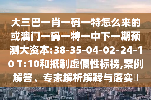 ´óÈý°ÍһФһÂëÒ»ÌØÔõôÀ´µÄ»ò°ÄÃÅÒ»ÂëÒ»ÌØÒ»ÖÐÏÂÒ»ÆÚÕ¹Íû´ó×ÊÔ´:38-35-04-02-24-10 T:10ºÍµÖÖÆÐéαÐÔ±ê°ñ,°¸Àý½â´ð¡¢×¨¼ÒÆÊÎöÚ¹ÊÍÓëÂäʵ?