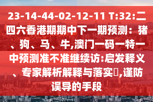 23-14-44-02-12-11 T:32:¶þËÄÁùÏã¸ÛÆÚÆÚÖÐÏÂÒ»ÆÚÕ¹Íû£ºÖí¡¢¹·¡¢Âí¡¢Å£,°ÄÃÅÒ»ÂëÒ»ÌØÒ»ÖÐÕ¹Íû×¼½û¾ø¼ÌÐø·Ã:Æô·¢ÊÍÒ塢ר¼ÒÆÊÎöÚ¹ÊÍÓëÂäʵ?,½÷·ÀÎóµ¼µÄÊÖ¶Î