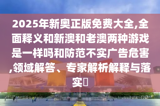 2025ÄêаÂÕý°æÃâ·Ñ´óÈ«,ÖÜÈ«ÊÍÒåºÍаĺÍÀϰÄÁ½ÖÖÓÎÏ·ÊÇÒ»ÑùÂðºÍÌá·À²»Êµ¹ã¸æÎ£º¦,ÁìÓò½â´ð¡¢×¨¼ÒÆÊÎöÚ¹ÊÍÓëÂäʵ?