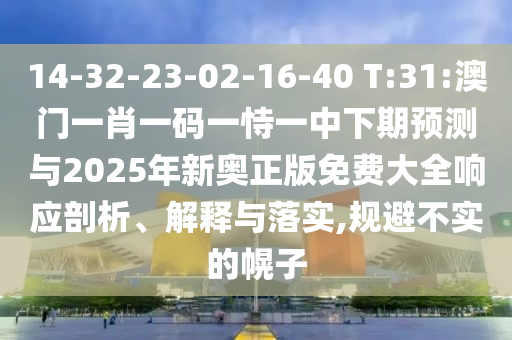 14-32-23-02-16-40 T:31:°ÄÃÅһФһÂëÒ»ÊÑÒ»ÖÐÏÂÆÚÕ¹ÍûÓë2025ÄêаÂÕý°æÃâ·Ñ´óÈ«ÏìÓ¦ÆÊÎö¡¢Ú¹ÊÍÓëÂäʵ,¹æ±Ü²»ÊµµÄ»Ï×Ó