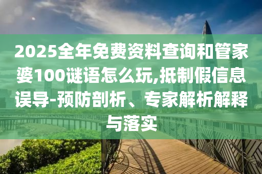 2025整年免费资料盘问和管家婆100谜语怎么玩,抵制假信息误导-预防剖析、专家剖析诠释与落实