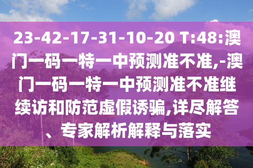 23-42-17-31-10-20 T:48:澳门一码一特一中展望准禁绝,-澳门一码一特一中展望准禁绝继续访和提防虚伪诱骗,详尽解答、专家剖析诠释与落实