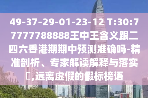 49-37-29-01-23-12 T:30:77777788888ÍõÖÐÍõ¼ÄÒå¸ú¶þËÄÁùÏã¸ÛÆÚÆÚÖÐÕ¹Íû׼ȷÂð-¾«×¼ÆÊÎö¡¢×¨¼Ò½â¶ÁÚ¹ÊÍÓëÂäʵ?,Ô¶ÀëÐéαµÄ¼Ù±ê°ñÓï