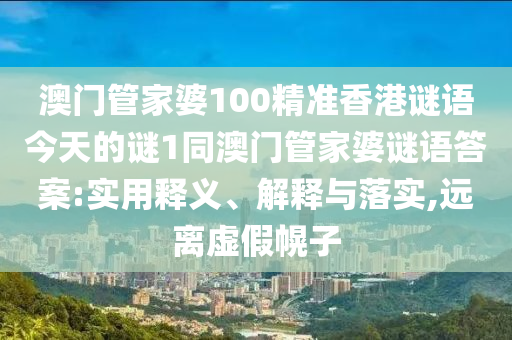 澳门管家婆100精准香港谜语今天的谜1同澳门管家婆谜语谜底:适用释义、诠释与落实,远离虚伪幌子