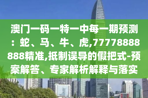 °ÄÃÅÒ»ÂëÒ»ÌØÒ»ÖÐÿһÆÚÕ¹Íû£ºÉß¡¢Âí¡¢Å£¡¢»¢,77778888888¾«×¼,µÖÖÆÎ󵼵ļٰÑʽ-Ô¤°¸½â´ð¡¢×¨¼ÒÆÊÎöÚ¹ÊÍÓëÂäʵ