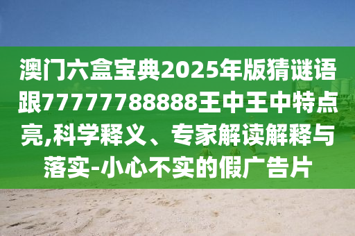 澳门六盒宝典2025年版猜谜语跟77777788888王中王中特点亮,科学释义、专家解读诠释与落实-小心不实的假广告片