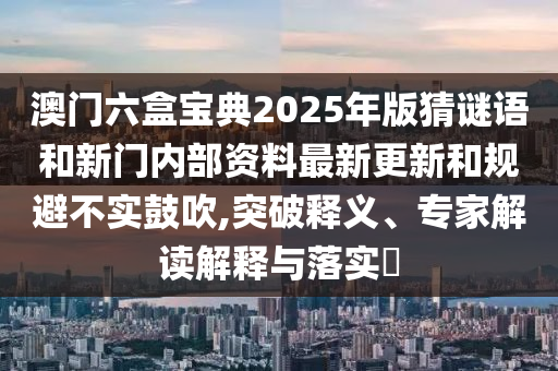 °ÄÃÅÁùºÐ±¦µä2025Äê°æ²ÂÃÕÓïºÍÐÂÃÅÄÚ²¿×ÊÁÏ×îиüк͹æ±Ü²»ÊµÕÅÑï,Í»ÆÆÊÍÒ塢ר¼Ò½â¶ÁÚ¹ÊÍÓëÂäʵ?