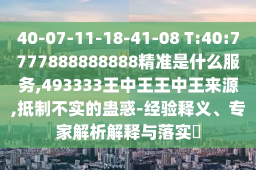 40-07-11-18-41-08 T:40:7777888888888¾«×¼ÊÇʲôЧÀÍ,493333ÍõÖÐÍõÍõÖÐÍõȪԴ,µÖÖÆ²»ÊµµÄ¹Æ»ó-ÂÄÀúÊÍÒ塢ר¼ÒÆÊÎöÚ¹ÊÍÓëÂäʵ?